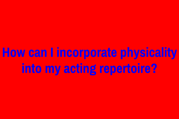 How can I incorporate physicality into my acting repertoire?