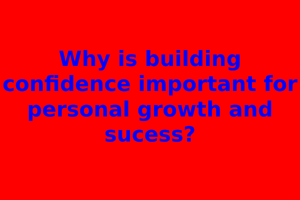 Why is building confidence important for personal growth and sucess?