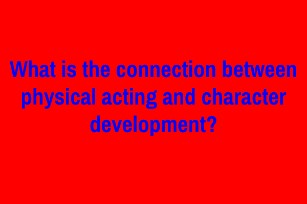 What is the connection between physical acting and character development?
