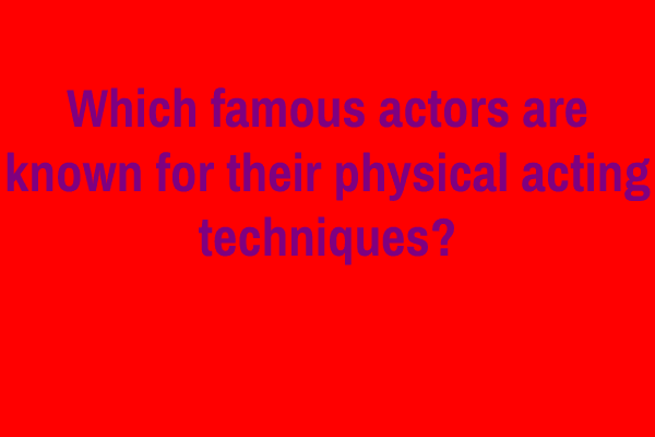 Which famous actors are known for their physical acting techniques?