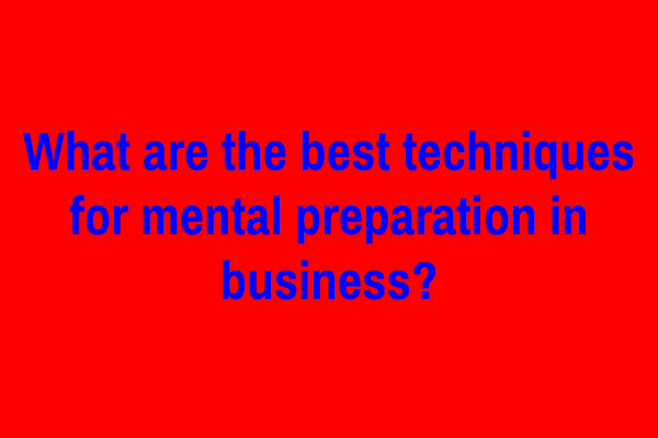What are the best techniques for mental preparation in business?
