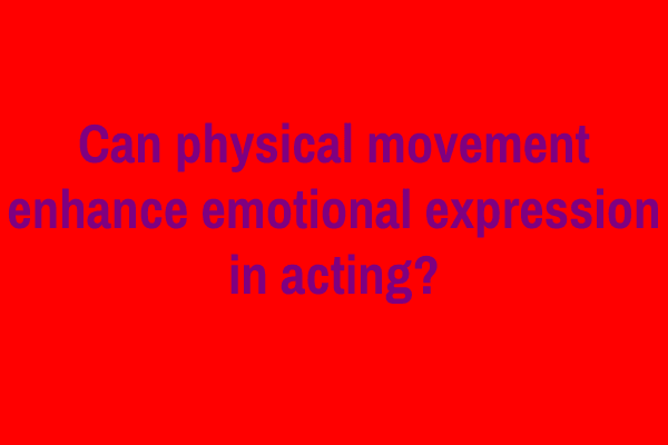 Can physical movement enhance emotional expression in acting?