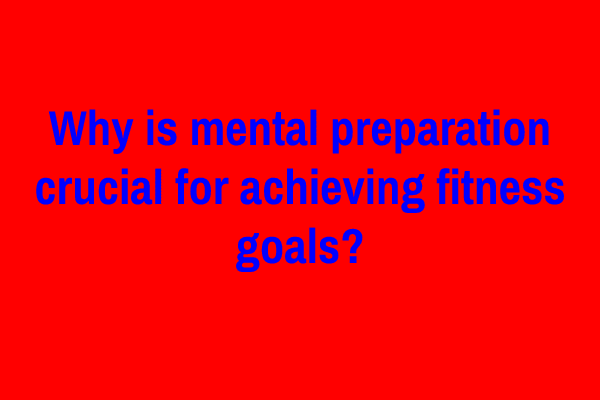 Why is mental preparation crucial for achieving fitness goals?