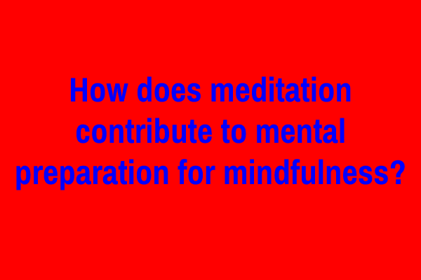 How does meditation contribute to mental preparation for mindfulness?