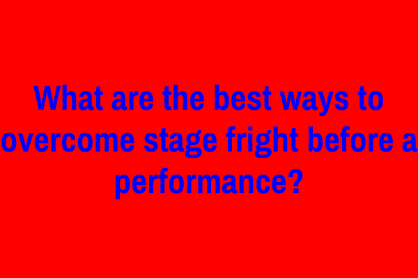 What are the best ways to overcome stage fright before a performance?