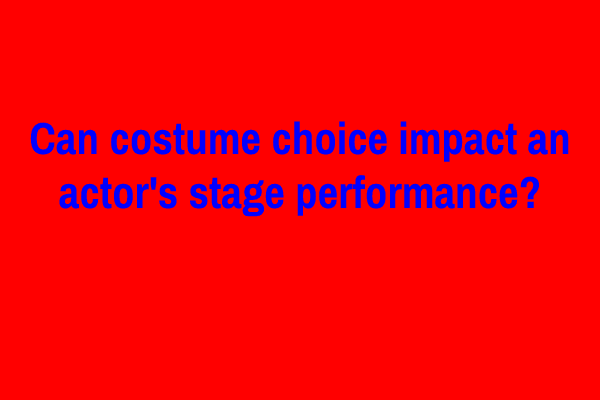 Can costume choice impact an actor’s stage performance?