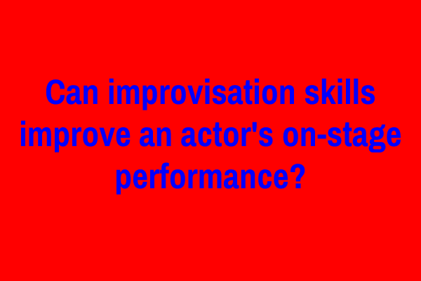 Can improvisation skills improve an actor’s on-stage performance?