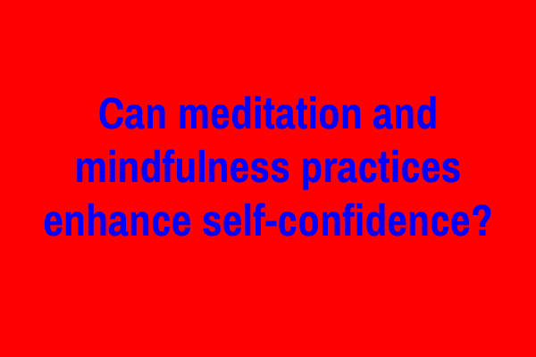 Can meditation and mindfulness practices enhance self-confidence?