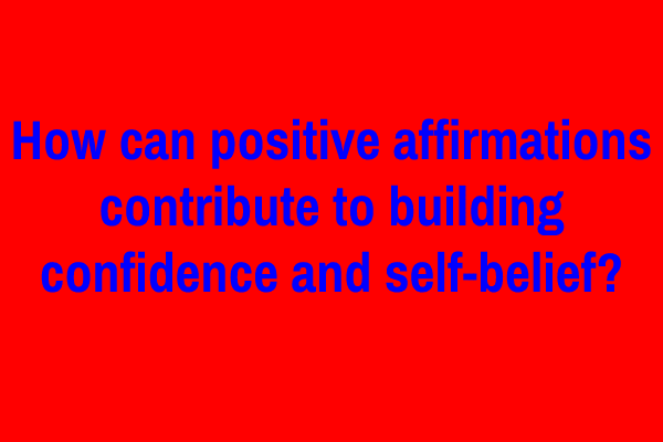 How can positive affirmations contribute to building confidence and self-belief?